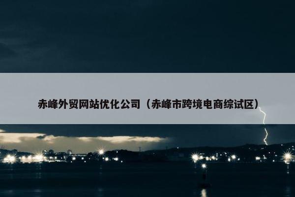 赤峰外贸网站优化公司（赤峰市跨境电商综试区）