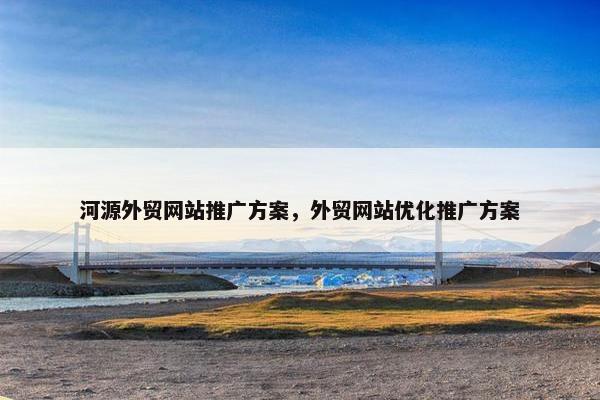 河源外贸网站推广方案，外贸网站优化推广方案