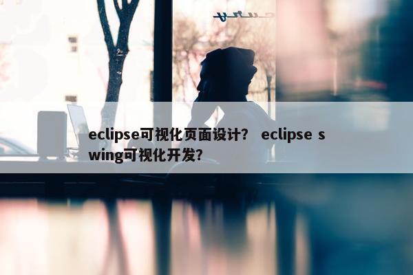 eclipse可视化页面设计？ eclipse swing可视化开发？