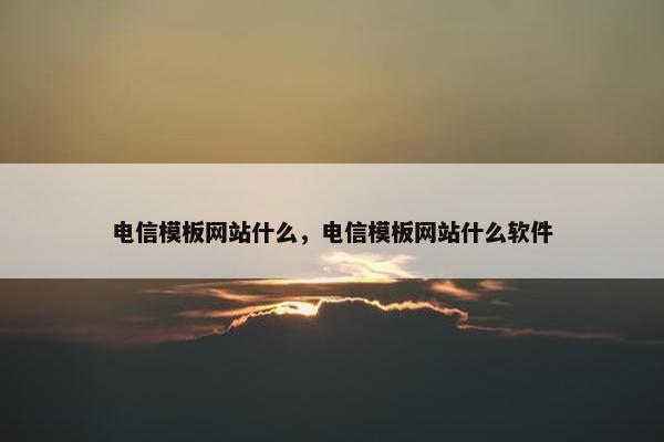 电信模板网站什么，电信模板网站什么软件