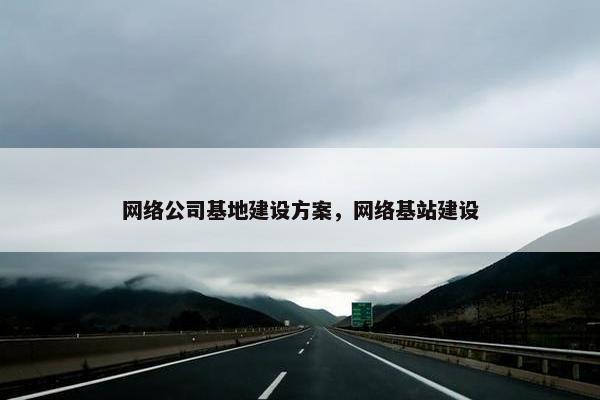 网络公司基地建设方案，网络基站建设