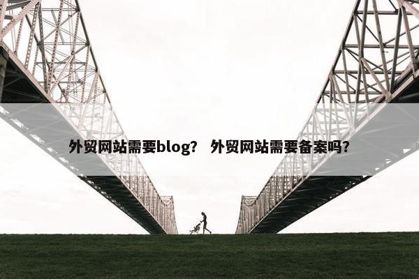 外贸网站需要blog？ 外贸网站需要备案吗？