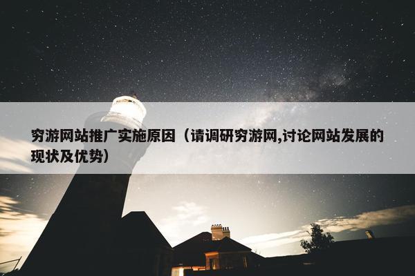 穷游网站推广实施原因（请调研穷游网,讨论网站发展的现状及优势）