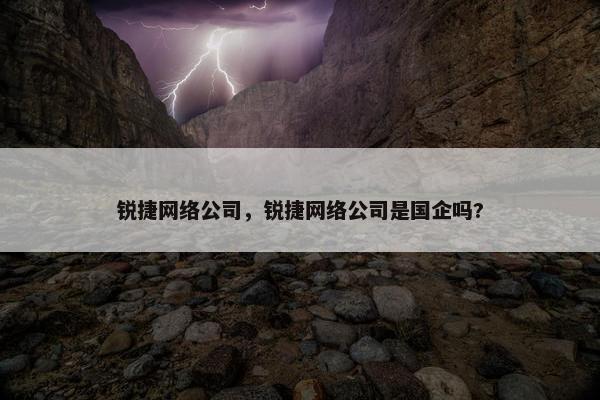 锐捷网络公司，锐捷网络公司是国企吗?