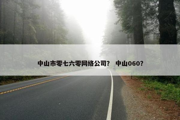 中山市零七六零网络公司？ 中山060？