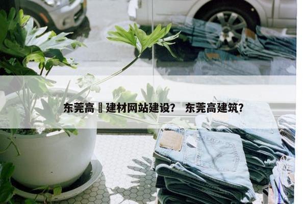 东莞高埗建材网站建设？ 东莞高建筑？