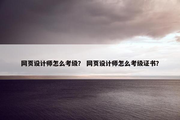 网页设计师怎么考级？ 网页设计师怎么考级证书？