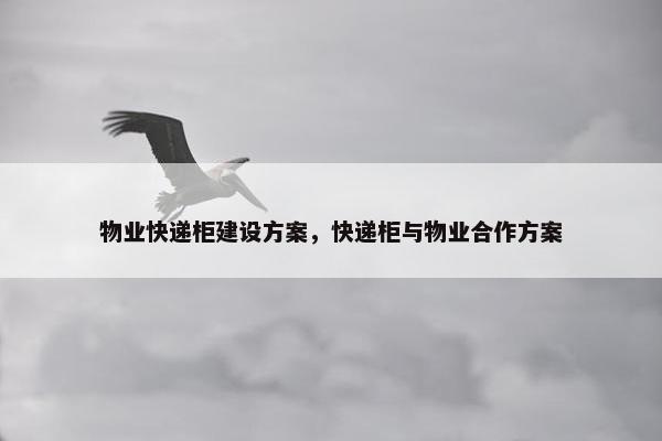 物业快递柜建设方案，快递柜与物业合作方案