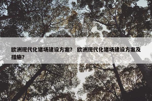 欧洲现代化猪场建设方案？ 欧洲现代化猪场建设方案及措施？