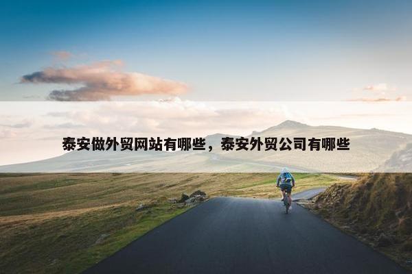 泰安做外贸网站有哪些，泰安外贸公司有哪些