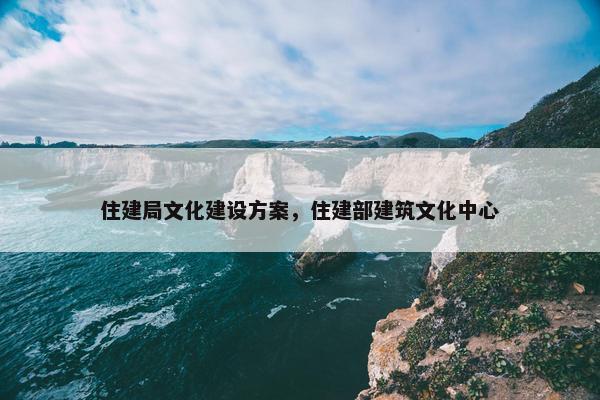 住建局文化建设方案，住建部建筑文化中心