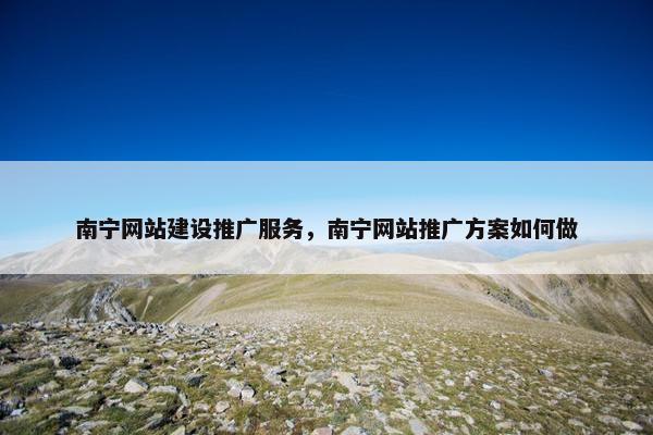 南宁网站建设推广服务，南宁网站推广方案如何做