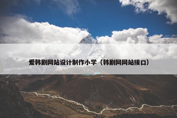 爱韩剧网站设计制作小学（韩剧网网站接口）