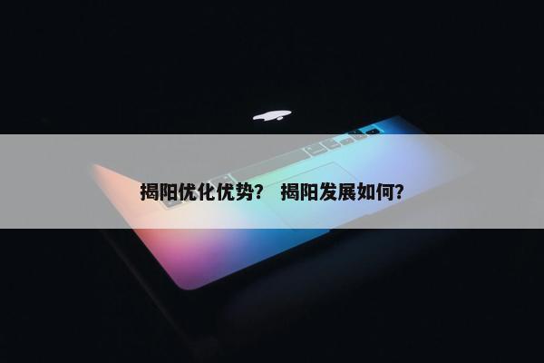 揭阳优化优势？ 揭阳发展如何？