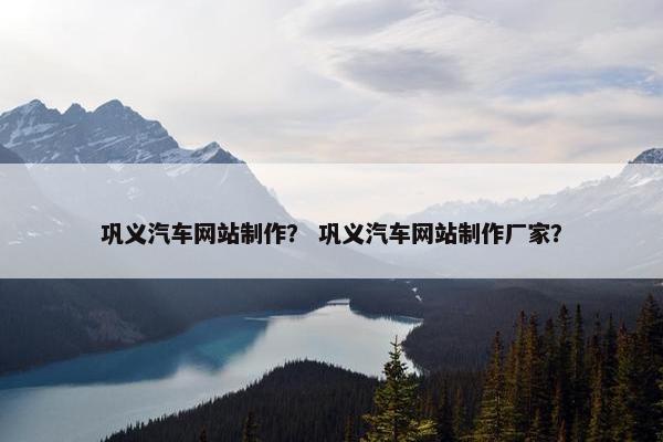 巩义汽车网站制作？ 巩义汽车网站制作厂家？