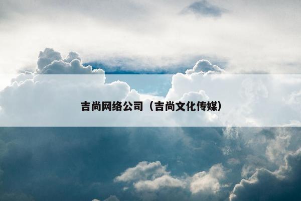 吉尚网络公司（吉尚文化传媒）
