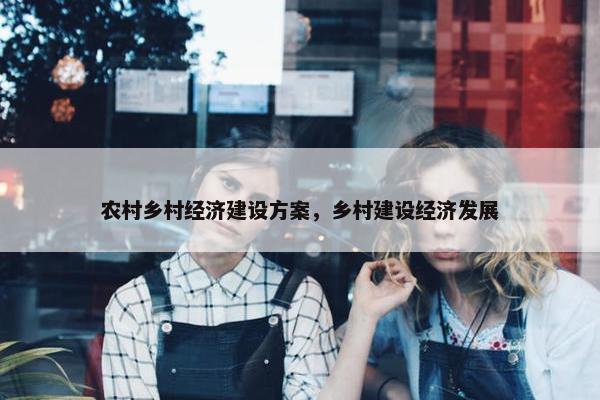 农村乡村经济建设方案，乡村建设经济发展