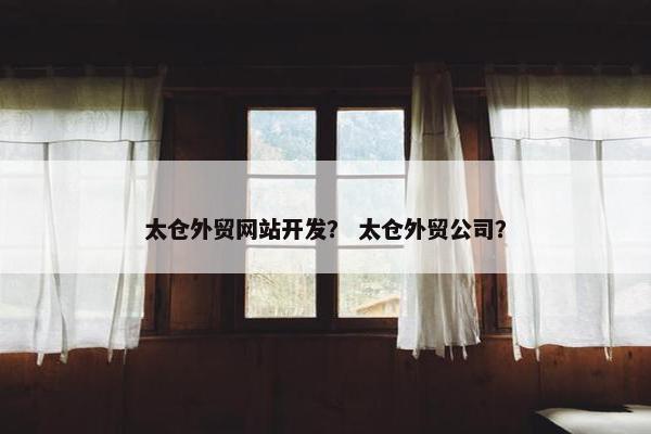 太仓外贸网站开发？ 太仓外贸公司？