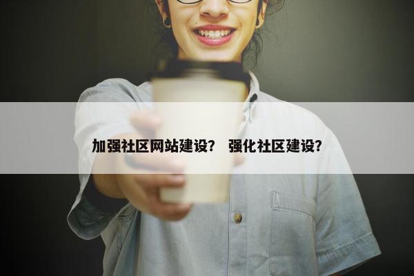 加强社区网站建设？ 强化社区建设？