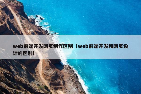 web前端开发网页制作区别（web前端开发和网页设计的区别）