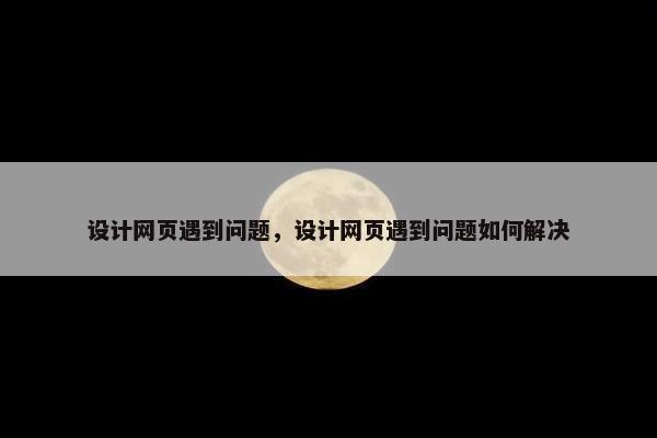 设计网页遇到问题，设计网页遇到问题如何解决