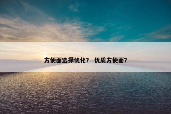 方便面选择优化？ 优质方便面？
