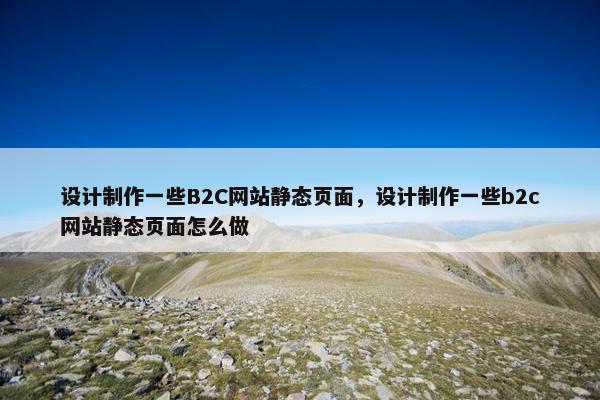 设计制作一些B2C网站静态页面，设计制作一些b2c网站静态页面怎么做