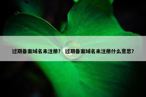 过期备案域名未注册？ 过期备案域名未注册什么意思？