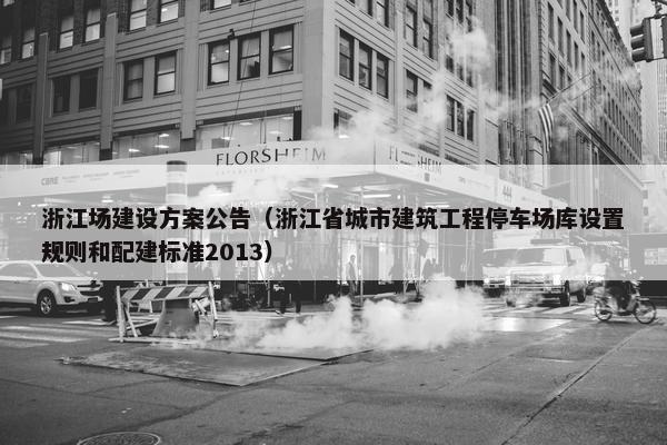 浙江场建设方案公告（浙江省城市建筑工程停车场库设置规则和配建标准2013）