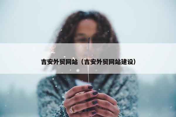 吉安外贸网站（吉安外贸网站建设）