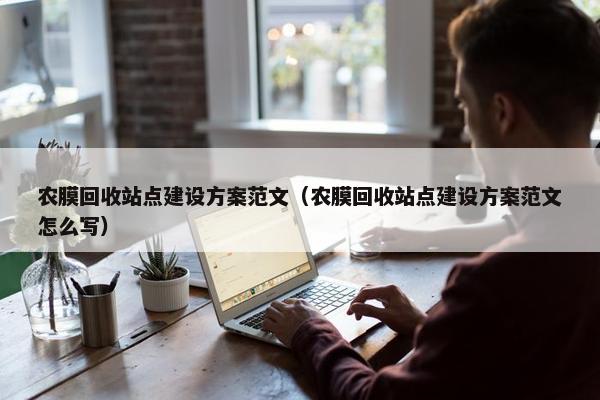 农膜回收站点建设方案范文（农膜回收站点建设方案范文怎么写）