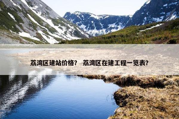 荔湾区建站价格？ 荔湾区在建工程一览表？