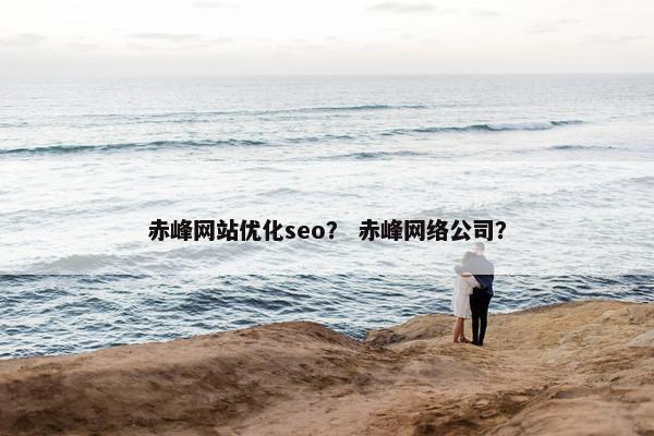 赤峰网站优化seo？ 赤峰网络公司？