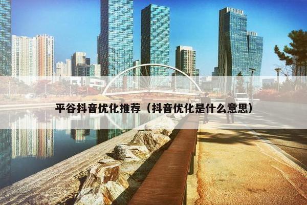 平谷抖音优化推荐（抖音优化是什么意思）
