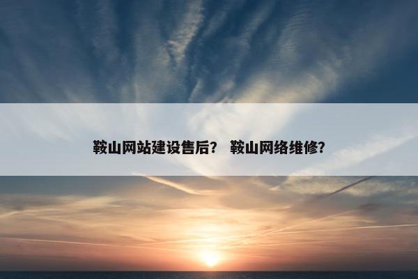 鞍山网站建设售后？ 鞍山网络维修？