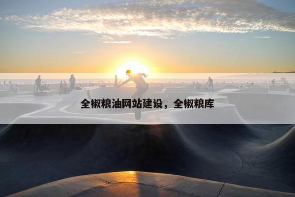 全椒粮油网站建设，全椒粮库