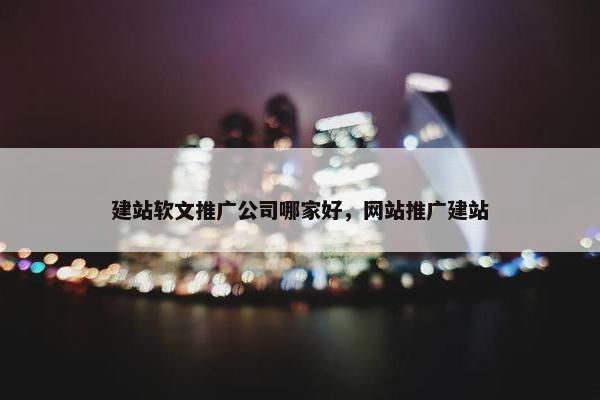 建站软文推广公司哪家好，网站推广建站