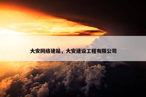 大安网络建站，大安建设工程有限公司