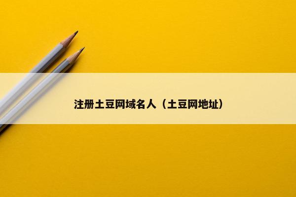 注册土豆网域名人（土豆网地址）