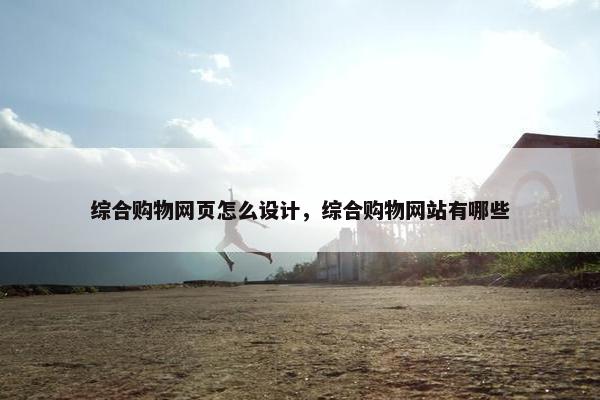 综合购物网页怎么设计，综合购物网站有哪些