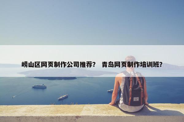 崂山区网页制作公司推荐？ 青岛网页制作培训班？