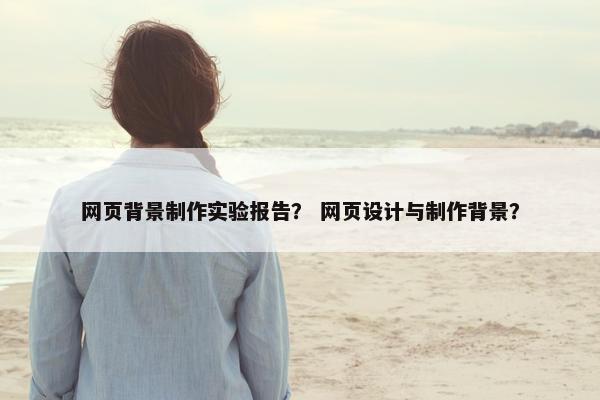 网页背景制作实验报告？ 网页设计与制作背景？