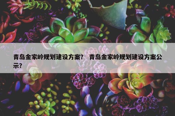 青岛金家岭规划建设方案？ 青岛金家岭规划建设方案公示？
