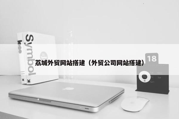 荔城外贸网站搭建（外贸公司网站搭建）