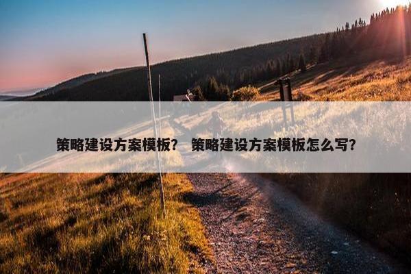 策略建设方案模板？ 策略建设方案模板怎么写？