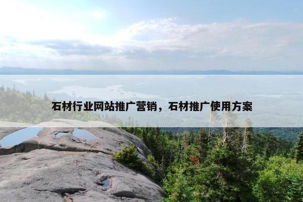 石材行业网站推广营销，石材推广使用方案