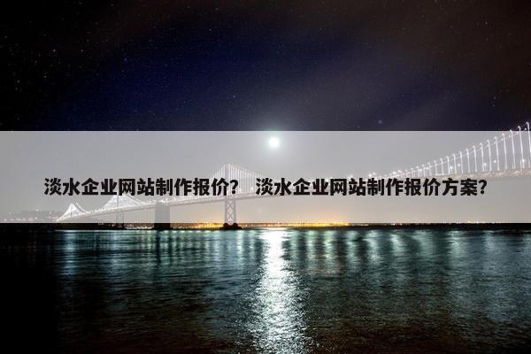 淡水企业网站制作报价？ 淡水企业网站制作报价方案？