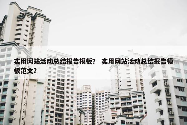 实用网站活动总结报告模板？ 实用网站活动总结报告模板范文？