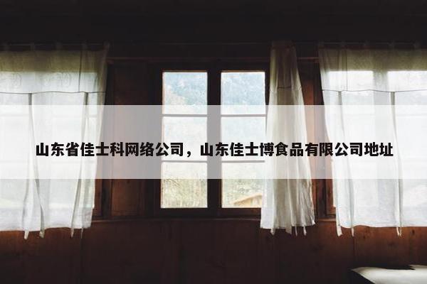 山东省佳士科网络公司，山东佳士博食品有限公司地址