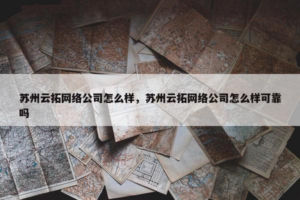 苏州云拓网络公司怎么样，苏州云拓网络公司怎么样可靠吗
